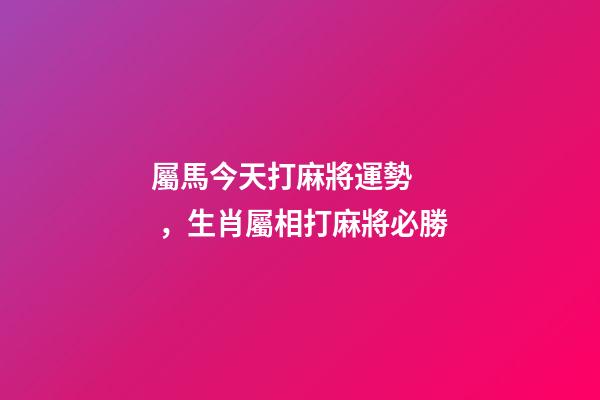 屬馬今天打麻將運勢，生肖屬相打麻將必勝